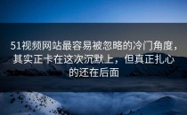 51视频网站最容易被忽略的冷门角度，其实正卡在这次沉默上，但真正扎心的还在后面