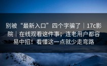 别被“最新入口”四个字骗了｜17c影院｜在线观看这件事；连老用户都容易中招！看懂这一点就少走弯路