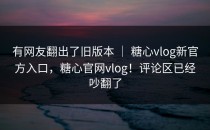 有网友翻出了旧版本 ｜ 糖心vlog新官方入口，糖心官网vlog！评论区已经吵翻了