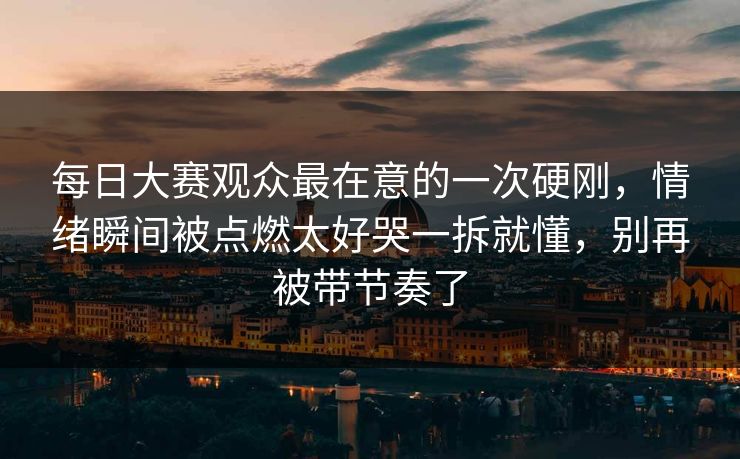 每日大赛观众最在意的一次硬刚,情绪瞬间被点燃太好哭一拆就懂,别再被带节奏了 第1张 每日大赛观众最在意的一次硬刚,情绪瞬间被点燃太好哭一拆就懂,别再被带节奏了 第1张
