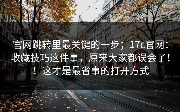 官网跳转里最关键的一步;17c官网:收藏技巧这件事,原来大家都误会了!!这才是最省事的打开方式 第1张 官网跳转里最关键的一步;17c官网:收藏技巧这件事,原来大家都误会了!!这才是最省事的打开方式 第1张