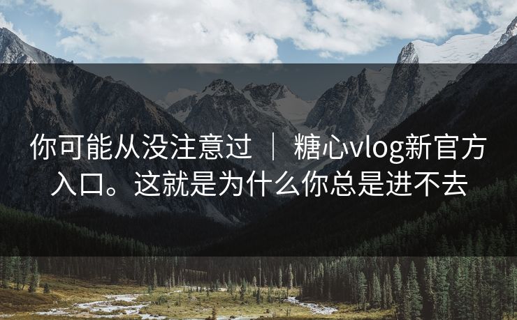 你可能从没注意过 | 糖心vlog新官方入口。这就是为什么你总是进不去 第1张 你可能从没注意过 | 糖心vlog新官方入口。这就是为什么你总是进不去 第1张