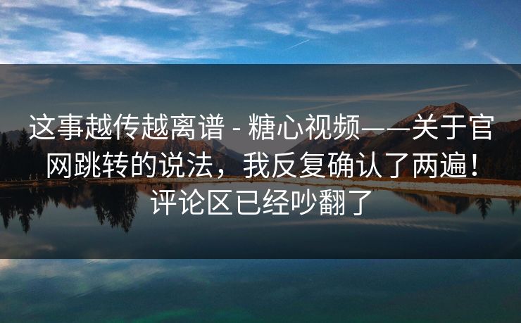这事越传越离谱 - 糖心视频——关于官网跳转的说法,我反复确认了两遍!评论区已经吵翻了 第1张 这事越传越离谱 - 糖心视频——关于官网跳转的说法,我反复确认了两遍!评论区已经吵翻了 第1张