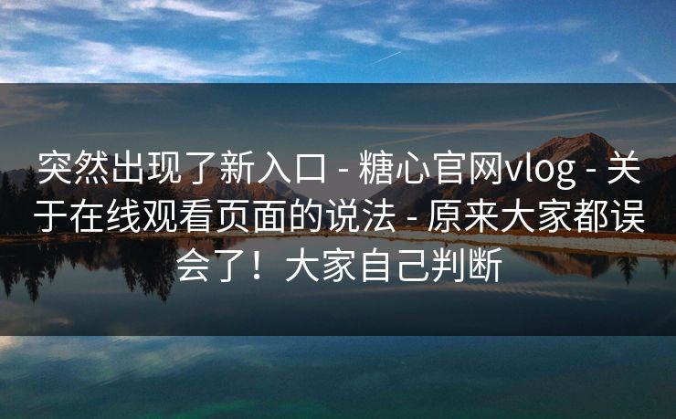 突然出现了新入口 - 糖心官网vlog 关于在线观看页面的说法 原来大家都误会了！大家自己判断  第1张