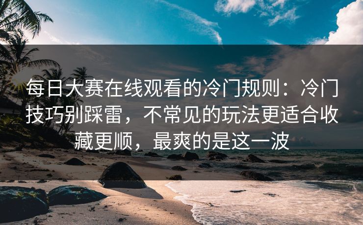 每日大赛在线观看的冷门规则：冷门技巧别踩雷，不常见的玩法更适合收藏更顺，最爽的是这一波