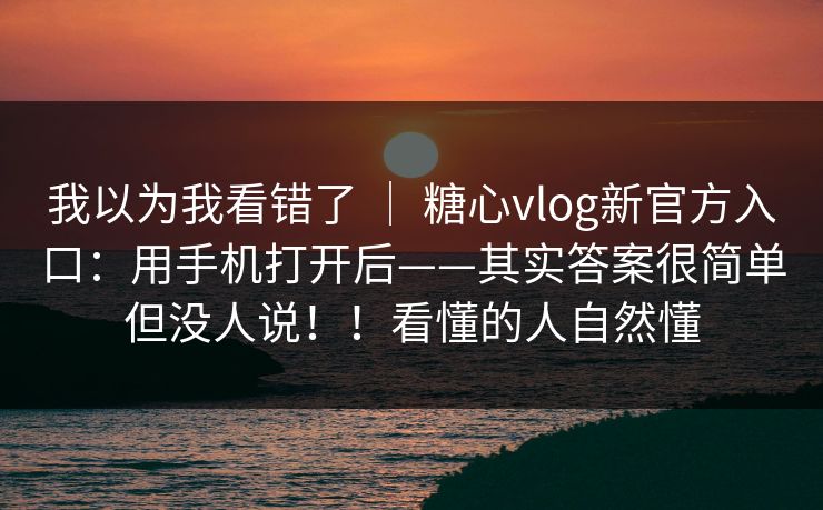 我以为我看错了 ｜ 糖心vlog新官方入口：用手机打开后——其实答案很简单但没人说！！看懂的人自然懂