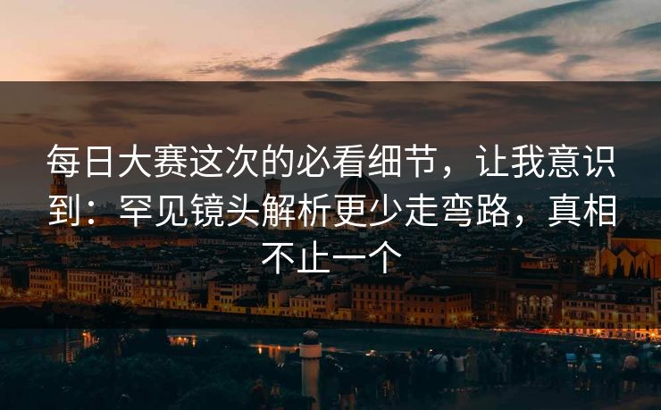 每日大赛这次的必看细节，让我意识到：罕见镜头解析更少走弯路，真相不止一个