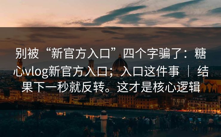 别被“新官方入口”四个字骗了：糖心vlog新官方入口；入口这件事 ｜ 结果下一秒就反转。这才是核心逻辑