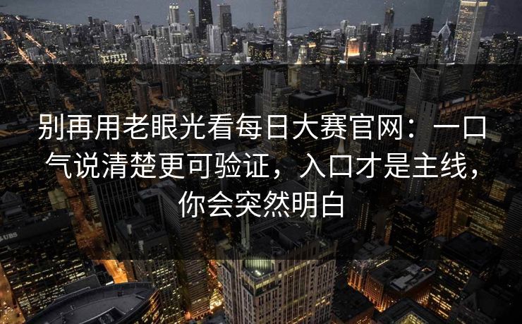 别再用老眼光看每日大赛官网：一口气说清楚更可验证，入口才是主线，你会突然明白