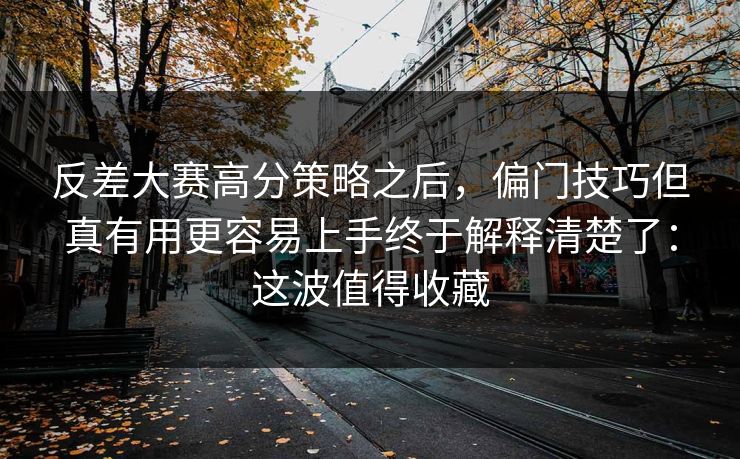 反差大赛高分策略之后,偏门技巧但真有用更容易上手终于解释清楚了:这波值得收藏 反差大赛高分策略之后,偏门技巧但真有用更容易上手终于解释清楚了:这波值得收藏