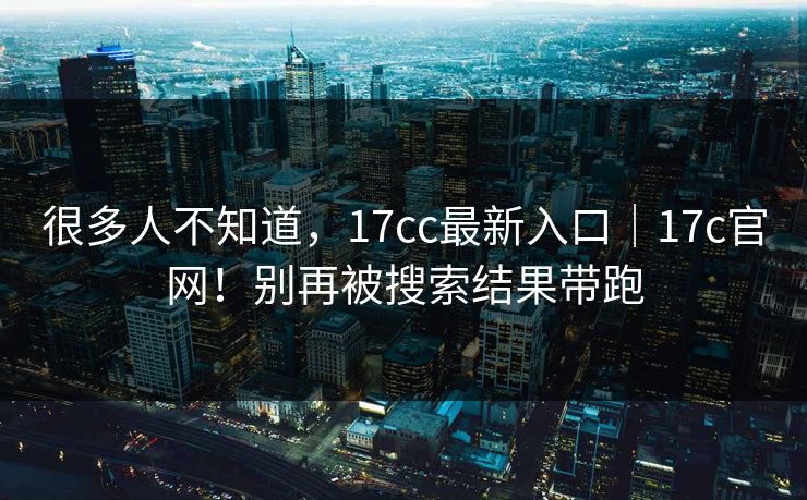 很多人不知道，17cc最新入口｜17c官网！别再被搜索结果带跑