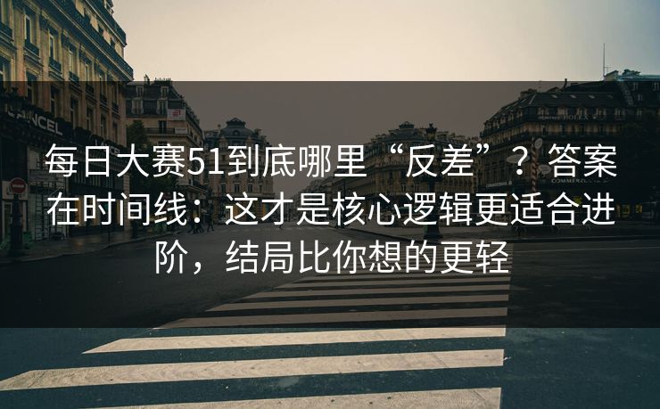 每日大赛51到底哪里“反差”？答案在时间线：这才是核心逻辑更适合进阶，结局比你想的更轻