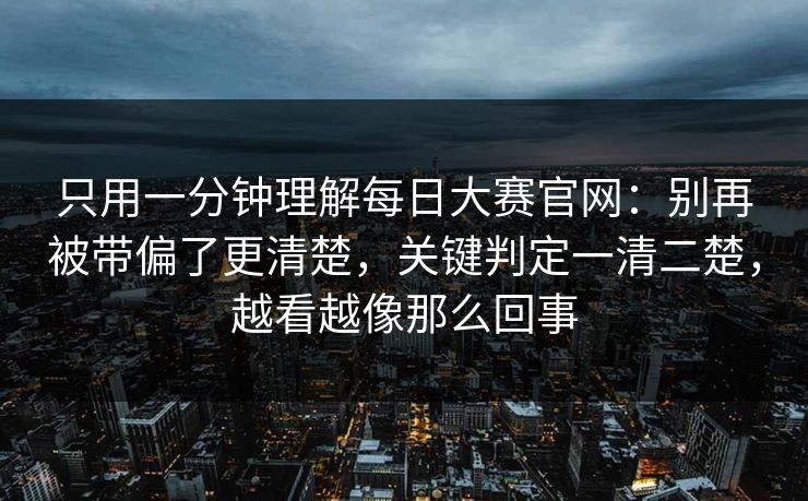 只用一分钟理解每日大赛官网：别再被带偏了更清楚，关键判定一清二楚，越看越像那么回事