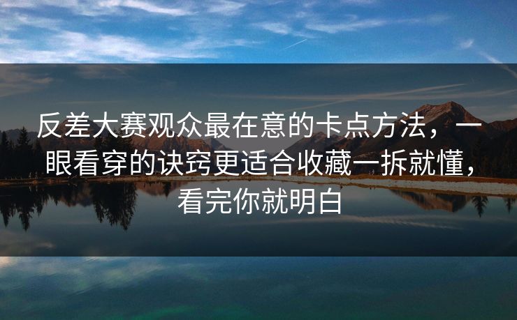 反差大赛观众最在意的卡点方法，一眼看穿的诀窍更适合收藏一拆就懂，看完你就明白