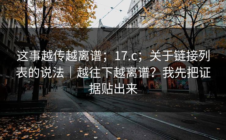 这事越传越离谱;17.c;关于链接列表的说法|越往下越离谱?我先把证据贴出来 第1张 这事越传越离谱;17.c;关于链接列表的说法|越往下越离谱?我先把证据贴出来 第1张
