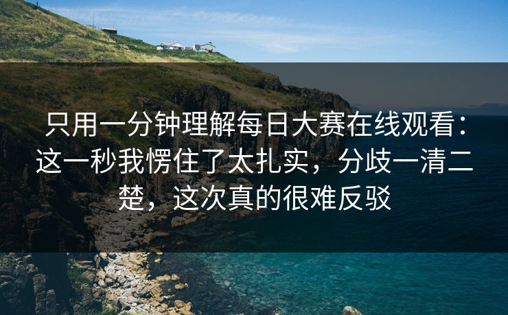 只用一分钟理解每日大赛在线观看：这一秒我愣住了太扎实，分歧一清二楚，这次真的很难反驳  第1张