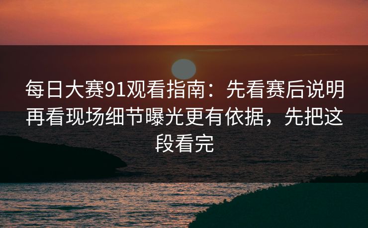 每日大赛91观看指南：先看赛后说明再看现场细节曝光更有依据，先把这段看完